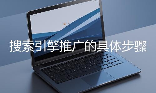 搜索引擎推广的具体步骤和注意事项有哪些？